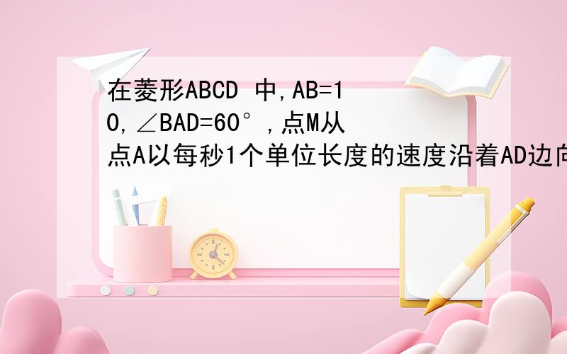 在菱形ABCD 中,AB=10,∠BAD=60°,点M从点A以每秒1个单位长度的速度沿着AD边向点D移动,设点M移动时间为t秒,点N从点B以每秒a（a大于等于2）个单位长度的速度沿着射线BC方向（可以超越C点）移动,过