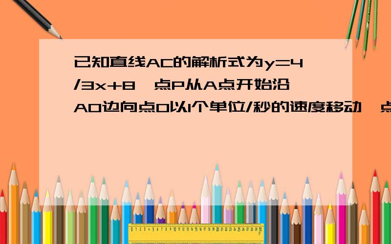 已知直线AC的解析式为y=4/3x+8,点P从A点开始沿AO边向点O以1个单位/秒的速度移动,点Q从O点开始沿OC向点C以2个单位/秒的速度移动.如果P、Q亮点分别从A、O同时出发,经过几秒钟能使△PQO的面积为8