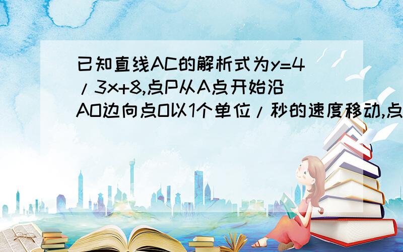 已知直线AC的解析式为y=4/3x+8,点P从A点开始沿AO边向点O以1个单位/秒的速度移动,点Q从O点开始沿OC向点C以2个单位/秒的速度移动.如果P、Q亮点分别从A、O同时出发,经过几秒钟能使△PQO的面积为8