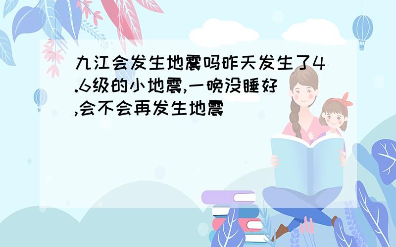 九江会发生地震吗昨天发生了4.6级的小地震,一晚没睡好 ,会不会再发生地震