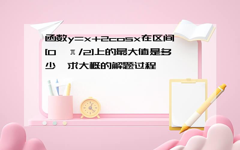 函数y=x+2cosx在区间[0,π/2]上的最大值是多少,求大概的解题过程