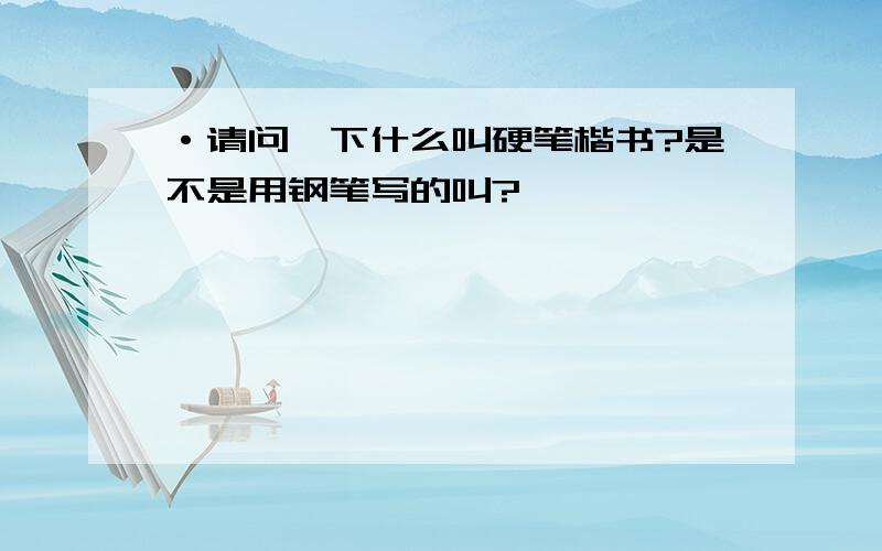 ·请问一下什么叫硬笔楷书?是不是用钢笔写的叫?