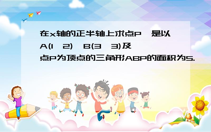 在x轴的正半轴上求点P,是以A(1,2),B(3,3)及点P为顶点的三角形ABP的面积为5.