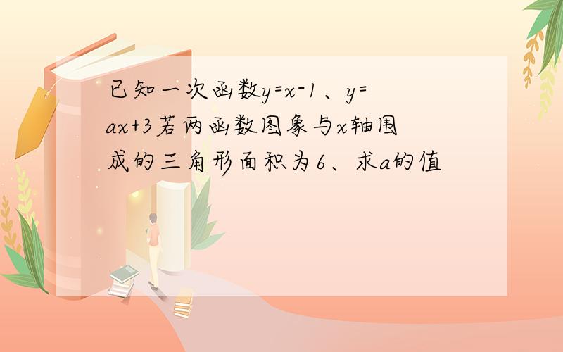 已知一次函数y=x-1、y=ax+3若两函数图象与x轴围成的三角形面积为6、求a的值