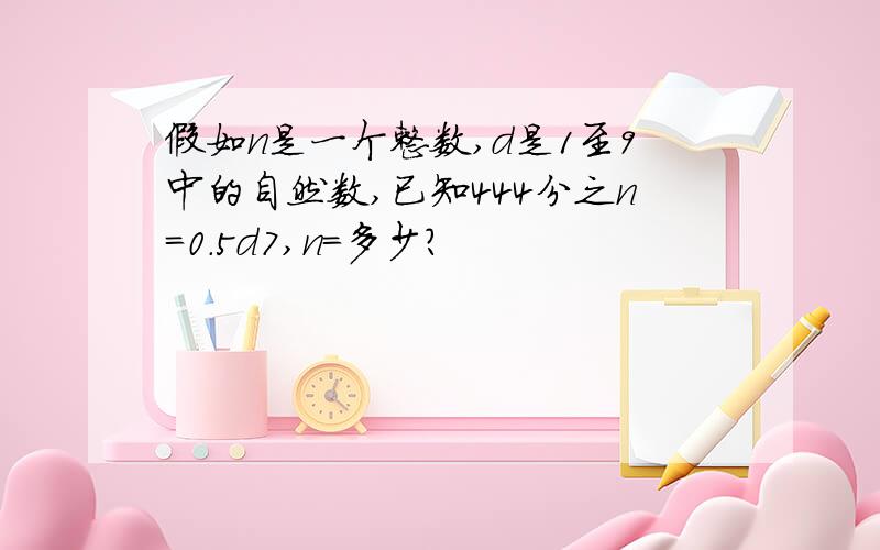 假如n是一个整数,d是1至9中的自然数,已知444分之n=0.5d7,n=多少?