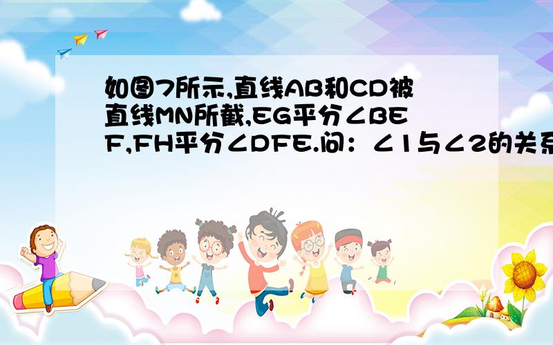 如图7所示,直线AB和CD被直线MN所截,EG平分∠BEF,FH平分∠DFE.问：∠1与∠2的关系判断直线AB,CD平行的真命题.