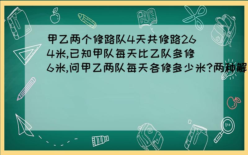 甲乙两个修路队4天共修路264米,已知甲队每天比乙队多修6米,问甲乙两队每天各修多少米?两种解法