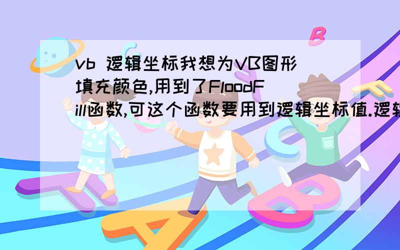 vb 逻辑坐标我想为VB图形填充颜色,用到了FloodFill函数,可这个函数要用到逻辑坐标值.逻辑坐标是什么?逻辑坐标的原点在哪里?逻辑坐标的一个单位长度是多少?另外,填充颜色除了可以用FloodFill