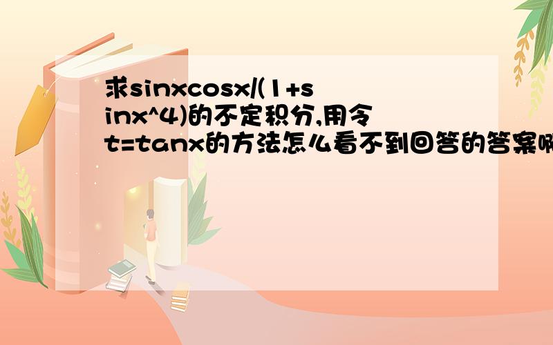 求sinxcosx/(1+sinx^4)的不定积分,用令t=tanx的方法怎么看不到回答的答案啊?