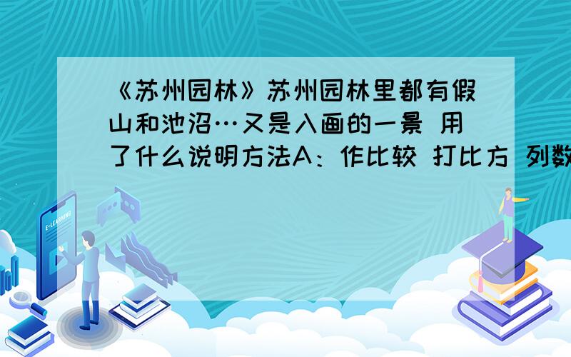 《苏州园林》苏州园林里都有假山和池沼…又是入画的一景 用了什么说明方法A：作比较 打比方 列数字B：分类别 打比方 作引用C：下定义 分类别 作引用D：下定义 列数字 打比方TAT万恶的期