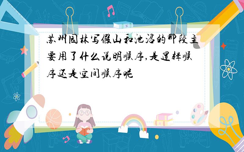 苏州园林写假山和池沼的那段主要用了什么说明顺序,是逻辑顺序还是空间顺序呢