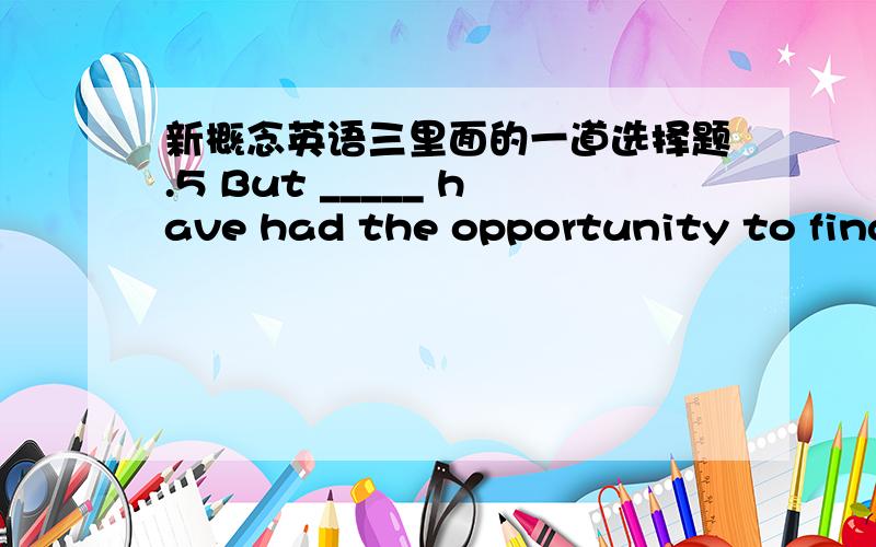 新概念英语三里面的一道选择题.5 But _____ have had the opportunity to find out.(ll.7-8)a.we few b.hardly anybody c.little people d.not many原文是