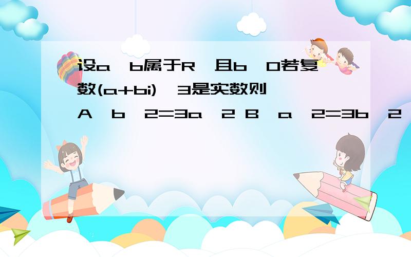 设a,b属于R,且b≠0若复数(a+bi)^3是实数则 A,b^2=3a^2 B,a^2=3b^2 C,b^2=9a^2 D,a^2=9b^2