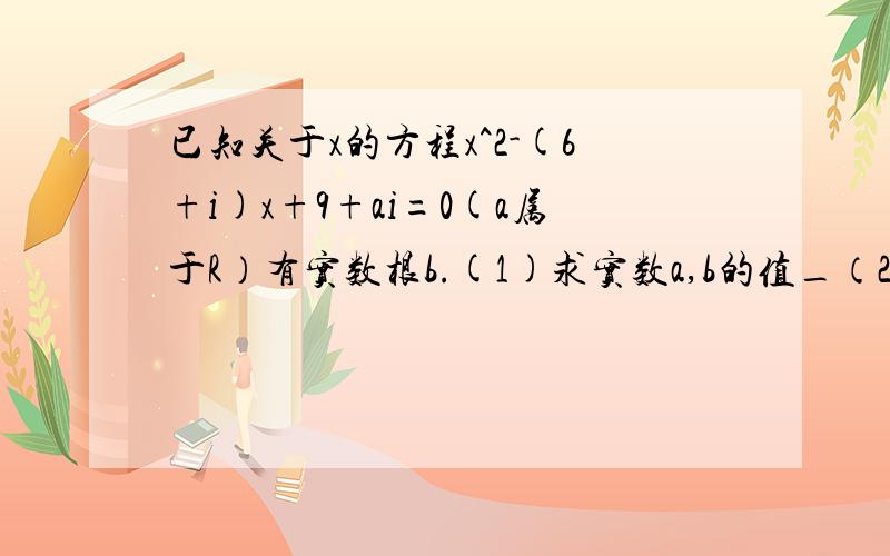 已知关于x的方程x^2-(6+i)x+9+ai=0(a属于R）有实数根b.(1)求实数a,b的值_（2）若复数z满足|z-a-bi|-2|z|=0,求z为何值时|z|有最小值,并求出|z|的最小值