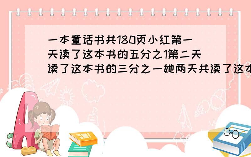 一本童话书共180页小红第一天读了这本书的五分之1第二天读了这本书的三分之一她两天共读了这本书的几分之几两天共读了多少页?第三天他要从第几页读起