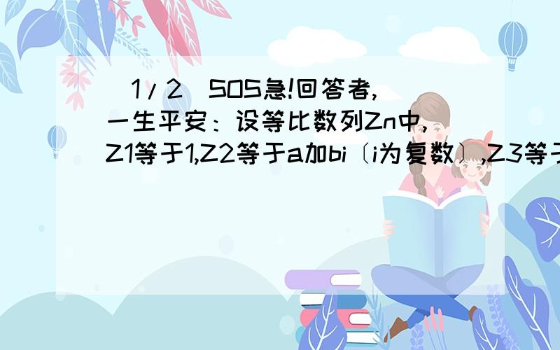 (1/2)SOS急!回答者,一生平安：设等比数列Zn中,Z1等于1,Z2等于a加bi〔i为复数〕,Z3等于b加ai〔a,b为...(1/2)SOS急!回答者,一生平安：设等比数列Zn中,Z1等于1,Z2等于a加bi〔i为复数〕,Z3等于b加ai〔a,b为实