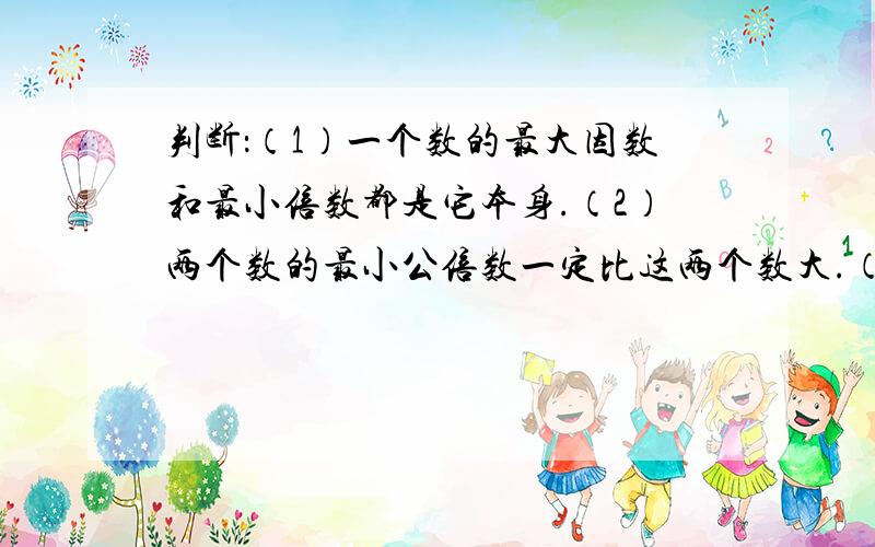 判断：（1）一个数的最大因数和最小倍数都是它本身.（2）两个数的最小公倍数一定比这两个数大.（3)任意两个数都是他们最小公倍数的因数.