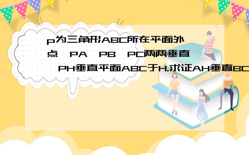 p为三角形ABC所在平面外一点,PA,PB,PC两两垂直,PH垂直平面ABC于H.求证AH垂直BC