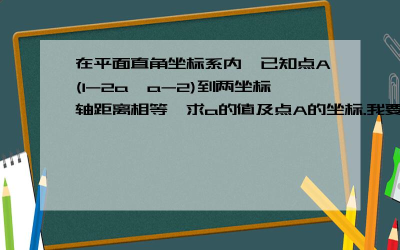 在平面直角坐标系内,已知点A(1-2a,a-2)到两坐标轴距离相等,求a的值及点A的坐标.我要方程列式啊!