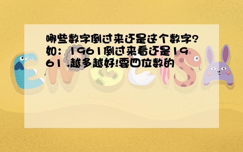 哪些数字倒过来还是这个数字?如：1961倒过来看还是1961 .越多越好!要四位数的