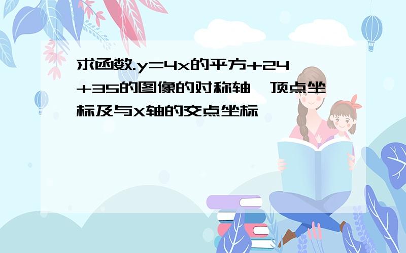 求函数.y=4x的平方+24+35的图像的对称轴、顶点坐标及与X轴的交点坐标