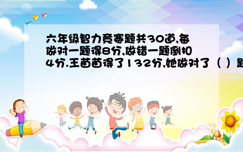 六年级智力竞赛题共30道,每做对一题得8分,做错一题倒扣4分.王苗苗得了132分,她做对了（ ）题.