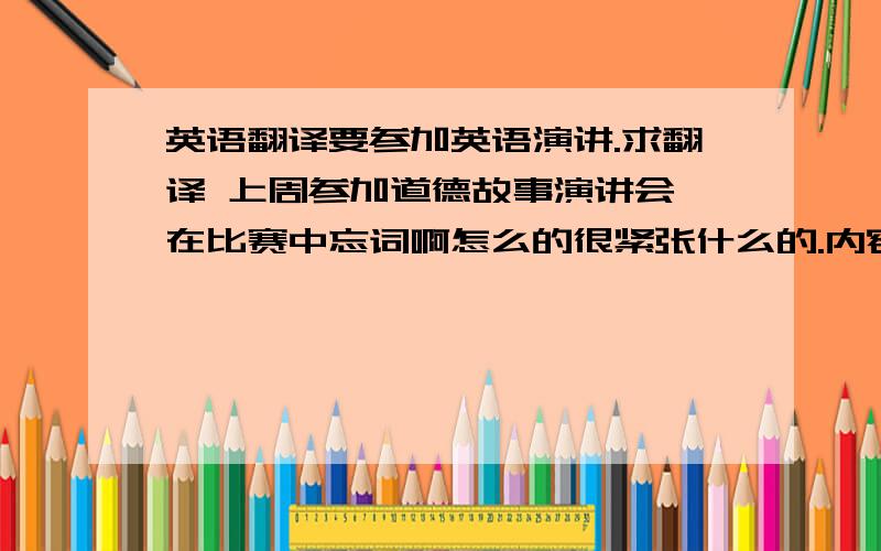 英语翻译要参加英语演讲.求翻译 上周参加道德故事演讲会,在比赛中忘词啊怎么的很紧张什么的.内容自己添加.600词左右适合高中生~