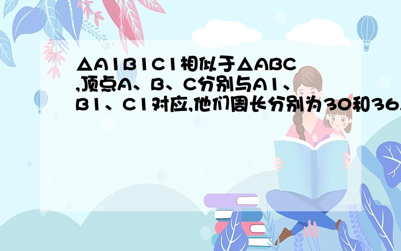 △A1B1C1相似于△ABC,顶点A、B、C分别与A1、B1、C1对应,他们周长分别为30和36,且BC=10,A1C1=9求边长