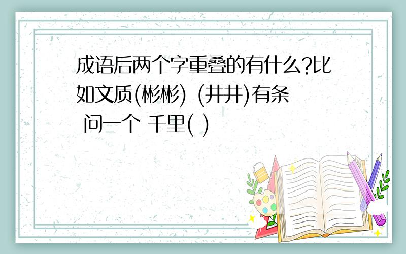 成语后两个字重叠的有什么?比如文质(彬彬) (井井)有条 问一个 千里( )