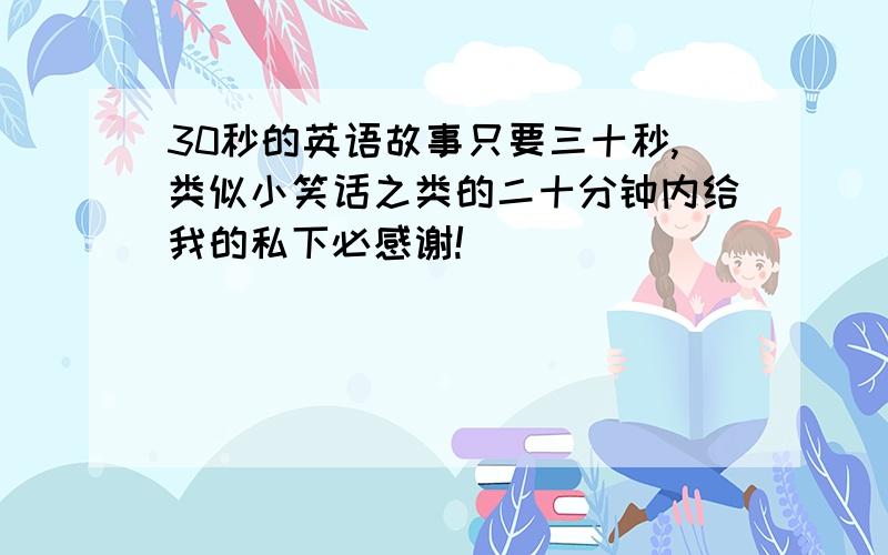 30秒的英语故事只要三十秒,类似小笑话之类的二十分钟内给我的私下必感谢!