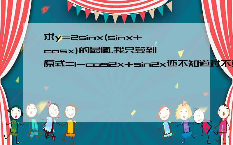 求y=2sinx(sinx+cosx)的最值.我只算到,原式=1-cos2x+sin2x还不知道对不对.这步要是不对的话麻烦指出错误所在.如果对的话下面的步骤请详细一点.