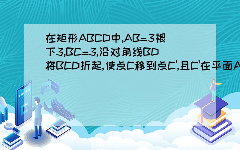 在矩形ABCD中,AB=3根下3,BC=3,沿对角线BD将BCD折起,使点C移到点C',且C'在平面ABD的射影O恰好在AB上求证：BC‘⊥面ADC’