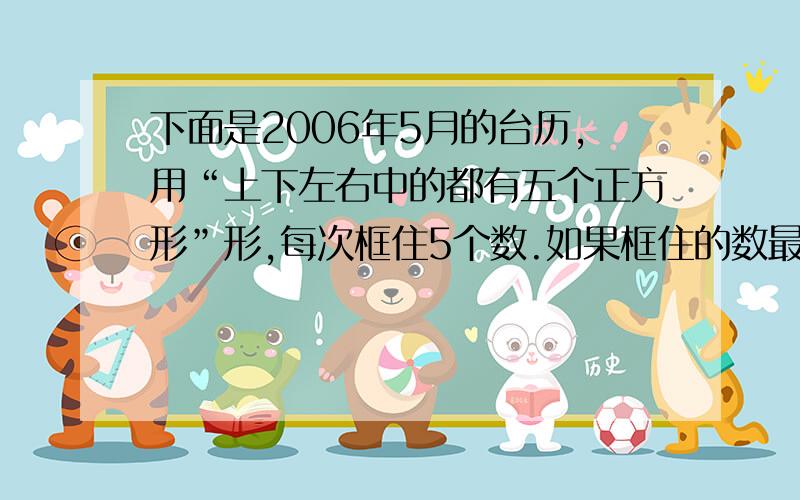 下面是2006年5月的台历,用“上下左右中的都有五个正方形”形,每次框住5个数.如果框住的数最小是4,那么