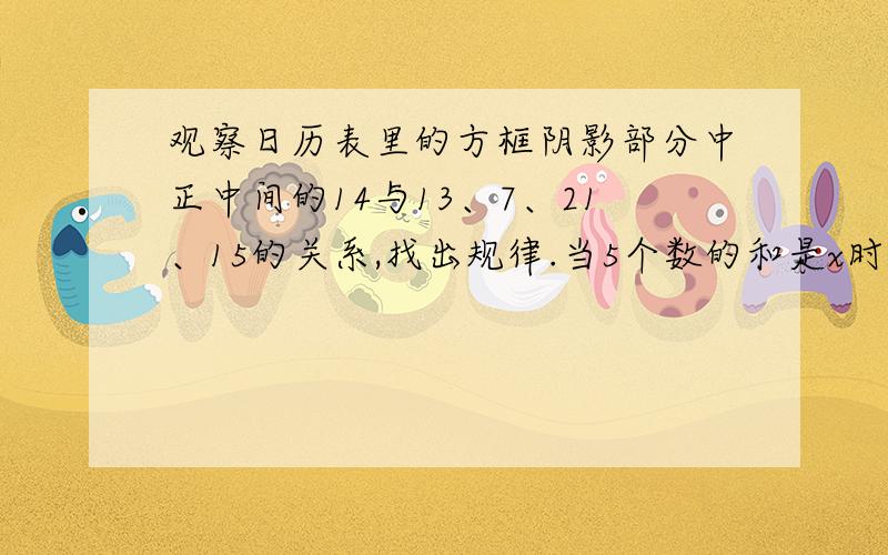 观察日历表里的方框阴影部分中正中间的14与13、7、21、15的关系,找出规律.当5个数的和是x时,上面是几?