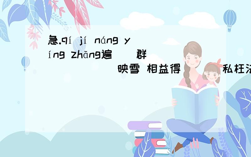 急.qí jí náng yíng zhāng遍（）群（） （） （）映雪 相益得（） _私枉法 _志不移 _正视力 _劳心力 _木求鱼 _编三绝 旁_斜出 自不_言中流_柱 群_群力 坦荡如_ 置若_闻 _首赞许 提纲_领 _然无神