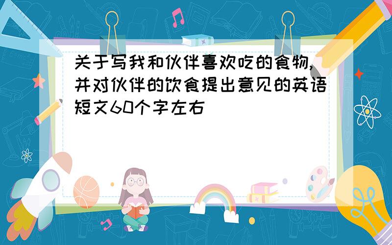 关于写我和伙伴喜欢吃的食物,并对伙伴的饮食提出意见的英语短文60个字左右