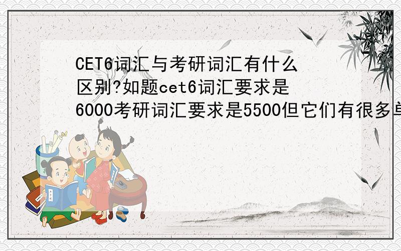 CET6词汇与考研词汇有什么区别?如题cet6词汇要求是6000考研词汇要求是5500但它们有很多单词重叠请问,还有什么区别?