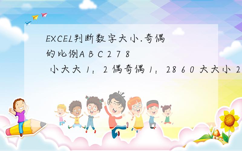 EXCEL判断数字大小.奇偶的比例A B C 2 7 8 小大大 1：2 偶奇偶 1：28 6 0 大大小 2：1 偶偶偶 0：39 5 8 大大大 0：3 奇奇偶 2：1大小 奇偶的函数我会,怎样求大小奇偶的比例,要像我上面那样显示比例