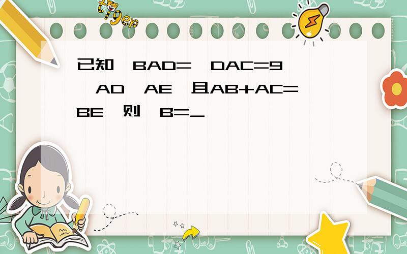 已知∠BAD=∠DAC=9°,AD⊥AE,且AB+AC=BE,则∠B=_