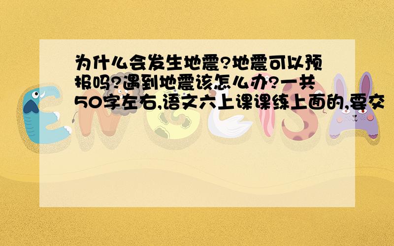 为什么会发生地震?地震可以预报吗?遇到地震该怎么办?一共50字左右,语文六上课课练上面的,要交