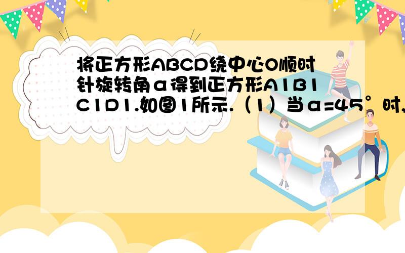 将正方形ABCD绕中心O顺时针旋转角α得到正方形A1B1C1D1.如图1所示.（1）当α=45°时,如图2,若线段OA与边A1D1的交点为E.线段OA1与AB的交点为F.可得下列结论成立：1.△EOP全等△FOP 2.PA=PA1 .试选一个证