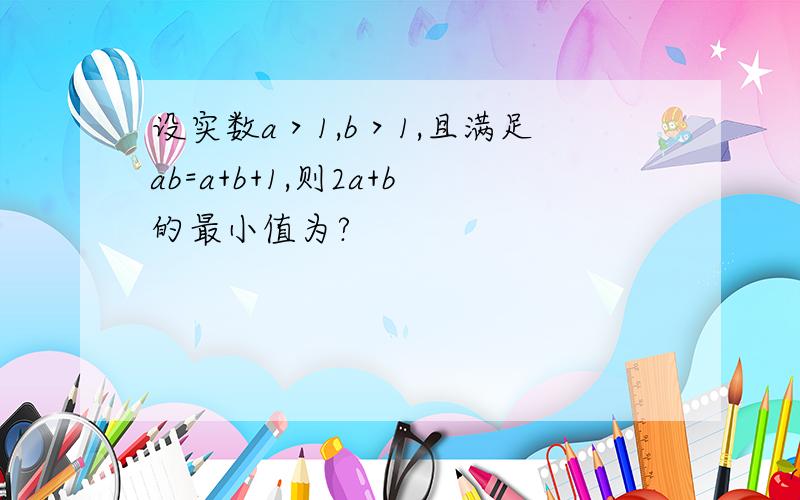 设实数a＞1,b＞1,且满足ab=a+b+1,则2a+b的最小值为?