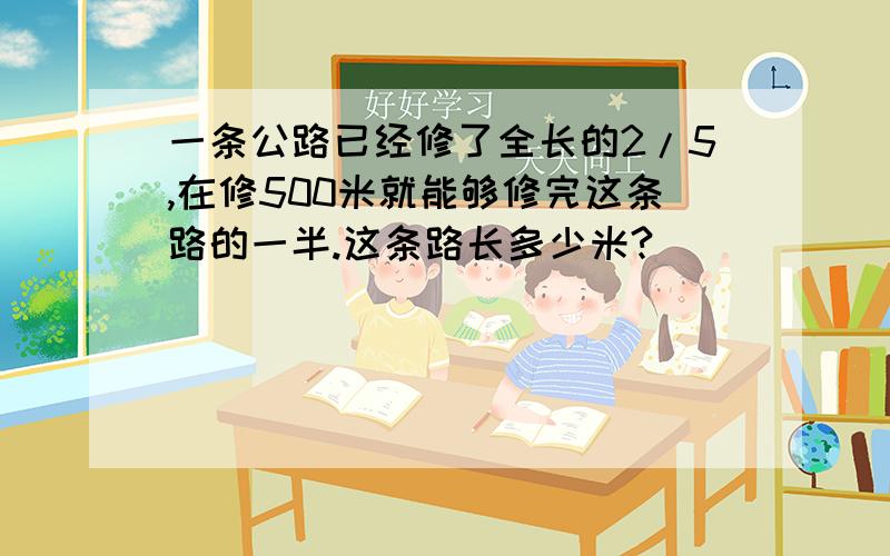 一条公路已经修了全长的2/5,在修500米就能够修完这条路的一半.这条路长多少米?