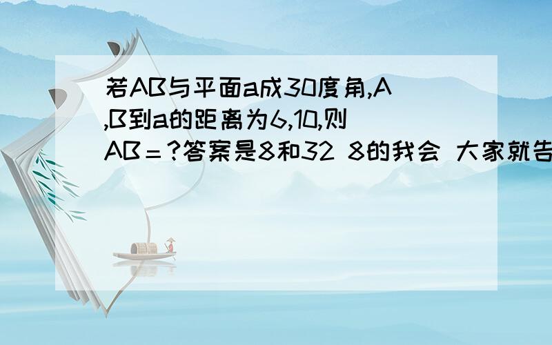 若AB与平面a成30度角,A,B到a的距离为6,10,则AB＝?答案是8和32 8的我会 大家就告诉我32是怎么出来的就行了