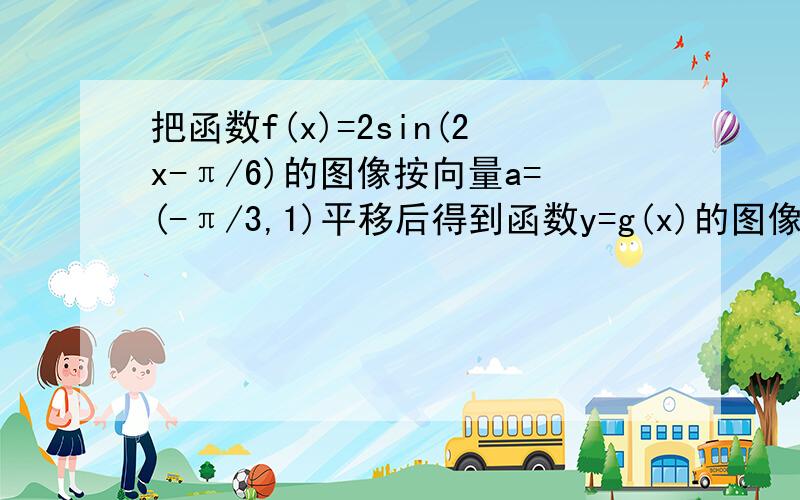 把函数f(x)=2sin(2x-π/6)的图像按向量a=(-π/3,1)平移后得到函数y=g(x)的图像,则函数g(x)在区间[π/6,π/4]上的最大值为……