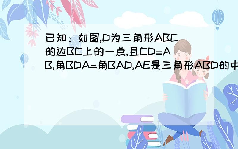 已知：如图,D为三角形ABC的边BC上的一点,且CD=AB,角BDA=角BAD,AE是三角形ABD的中线.求证：AC=2AE.