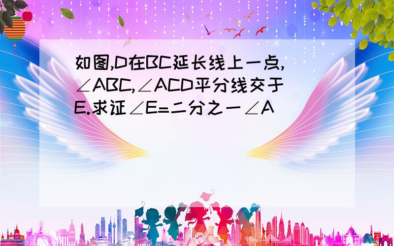 如图,D在BC延长线上一点,∠ABC,∠ACD平分线交于E.求证∠E=二分之一∠A