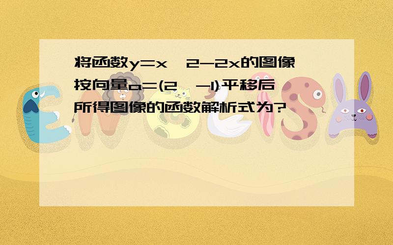 将函数y=x^2-2x的图像按向量a=(2,-1)平移后所得图像的函数解析式为?