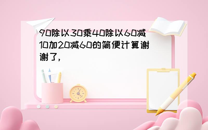 90除以30乘40除以60减10加20减60的简便计算谢谢了,