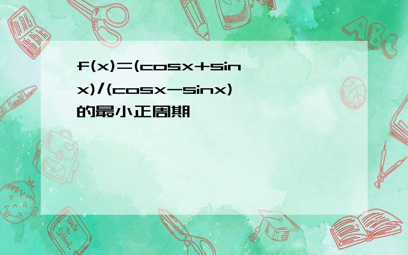 f(x)=(cosx+sinx)/(cosx-sinx)的最小正周期